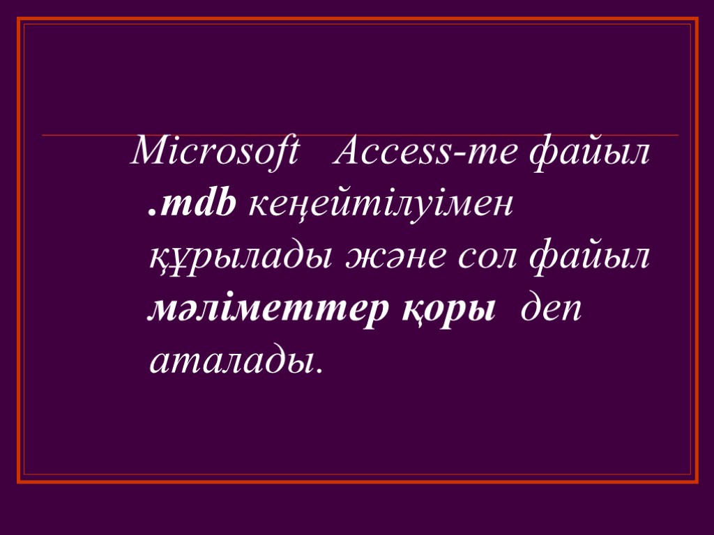 Microsoft Access-те файыл .mdb кеңейтілуімен құрылады және сол файыл мәліметтер қоры деп аталады.